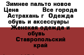Зимнее пальто новое › Цена ­ 2 500 - Все города, Астрахань г. Одежда, обувь и аксессуары » Женская одежда и обувь   . Ставропольский край